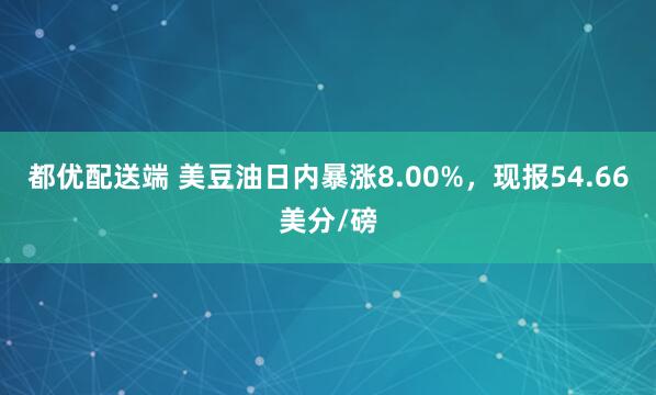 都优配送端 美豆油日内暴涨8.00%，现报54.66美分/磅
