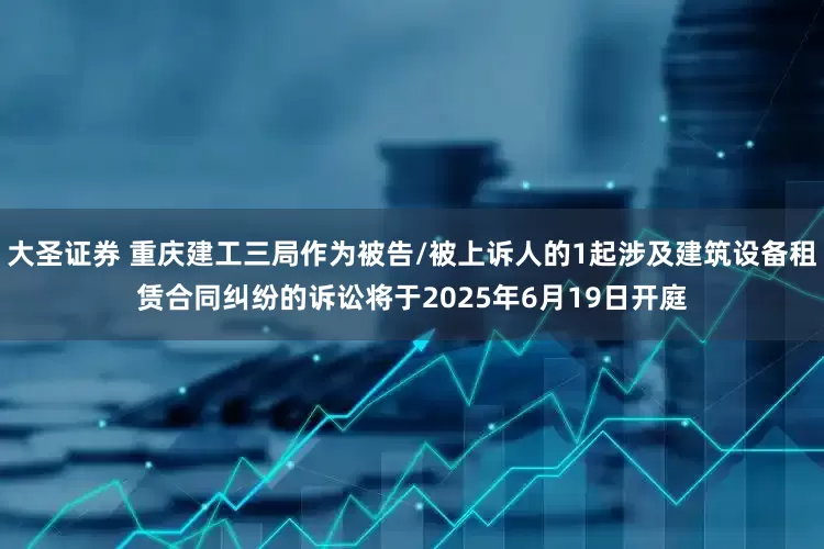 大圣证券 重庆建工三局作为被告/被上诉人的1起涉及建筑设备租赁合同纠纷的诉讼将于2025年6月19日开庭