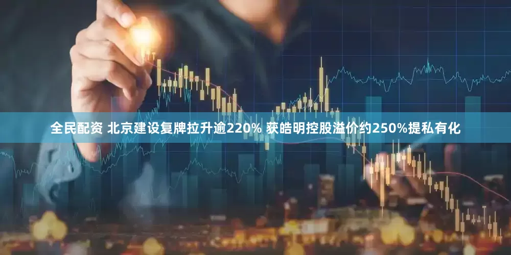 全民配资 北京建设复牌拉升逾220% 获皓明控股溢价约250%提私有化
