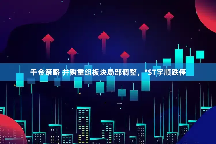 千金策略 并购重组板块局部调整，*ST宇顺跌停