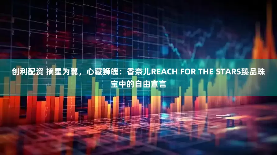 创利配资 摘星为翼，心藏狮魄：香奈儿REACH FOR THE STARS臻品珠宝中的自由宣言