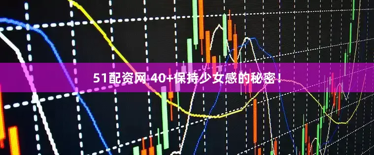 51配资网 40+保持少女感的秘密！