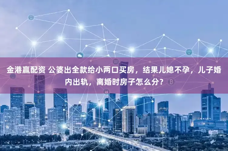 金港赢配资 公婆出全款给小两口买房，结果儿媳不孕，儿子婚内出轨，离婚时房子怎么分？