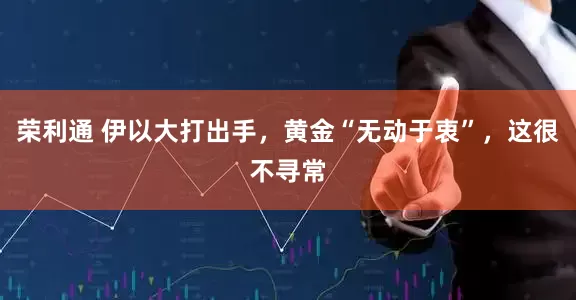 荣利通 伊以大打出手，黄金“无动于衷”，这很不寻常