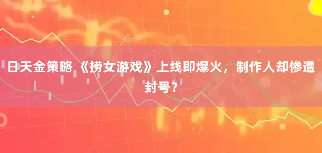 日天金策略 《捞女游戏》上线即爆火，制作人却惨遭封号？