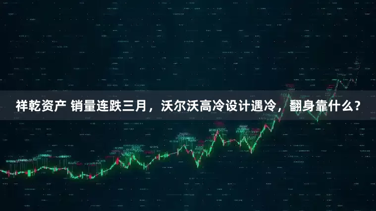 祥乾资产 销量连跌三月，沃尔沃高冷设计遇冷，翻身靠什么？