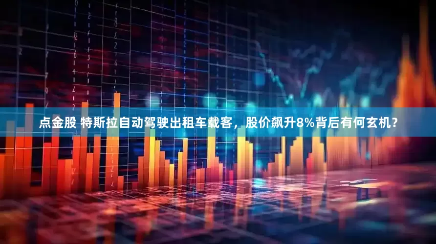 点金股 特斯拉自动驾驶出租车载客，股价飙升8%背后有何玄机？