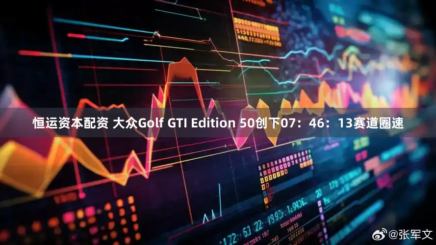 恒运资本配资 大众Golf GTI Edition 50创下07：46：13赛道圈速