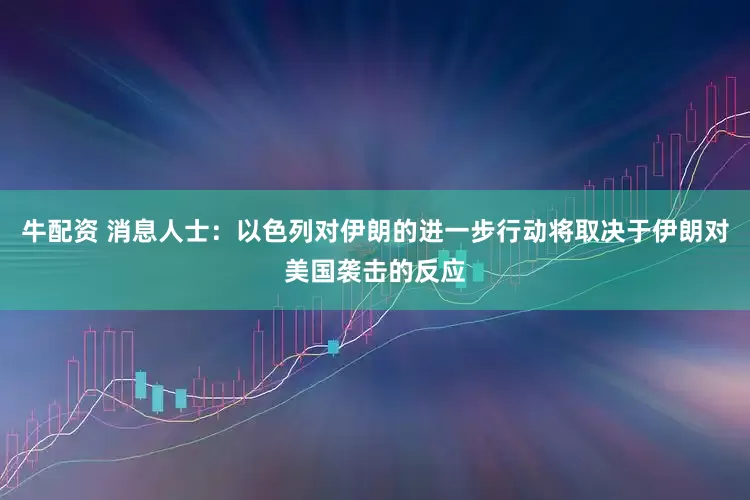 牛配资 消息人士：以色列对伊朗的进一步行动将取决于伊朗对美国袭击的反应