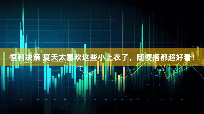 恒利决策 夏天太喜欢这些小上衣了，随便搭都超好看！