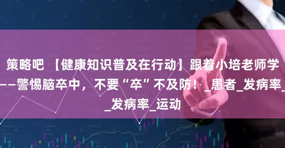策略吧 【健康知识普及在行动】跟着小培老师学急救——警惕脑卒中，不要“卒”不及防！_患者_发病率_运动