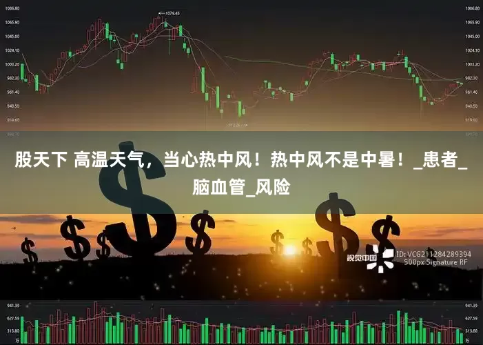 股天下 高温天气，当心热中风！热中风不是中暑！_患者_脑血管_风险