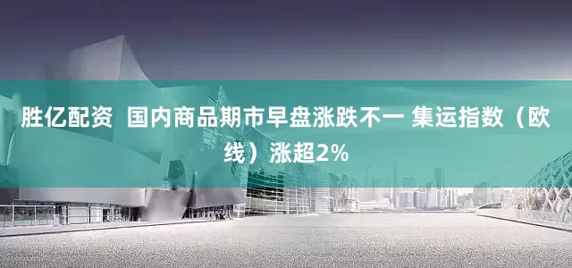 胜亿配资  国内商品期市早盘涨跌不一 集运指数（欧线）涨超2%