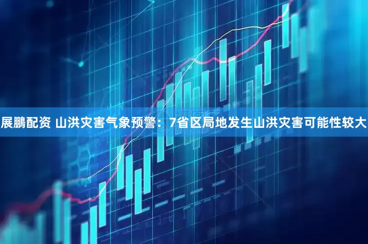 展鵬配资 山洪灾害气象预警：7省区局地发生山洪灾害可能性较大