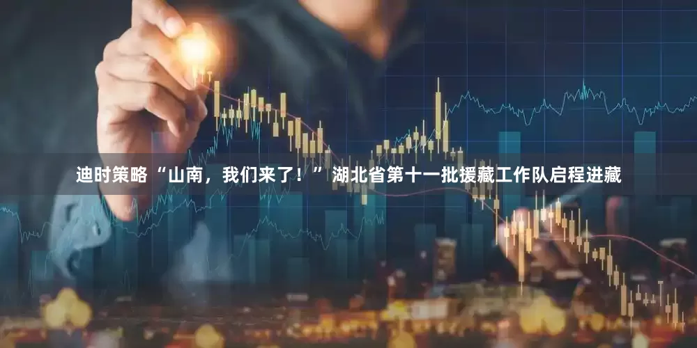 迪时策略 “山南，我们来了！” 湖北省第十一批援藏工作队启程进藏
