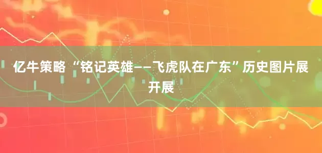 亿牛策略 “铭记英雄——飞虎队在广东”历史图片展开展