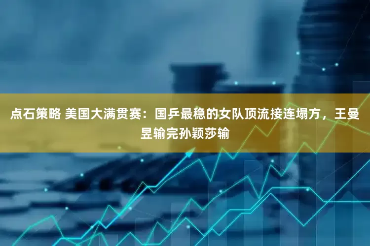 点石策略 美国大满贯赛：国乒最稳的女队顶流接连塌方，王曼昱输完孙颖莎输