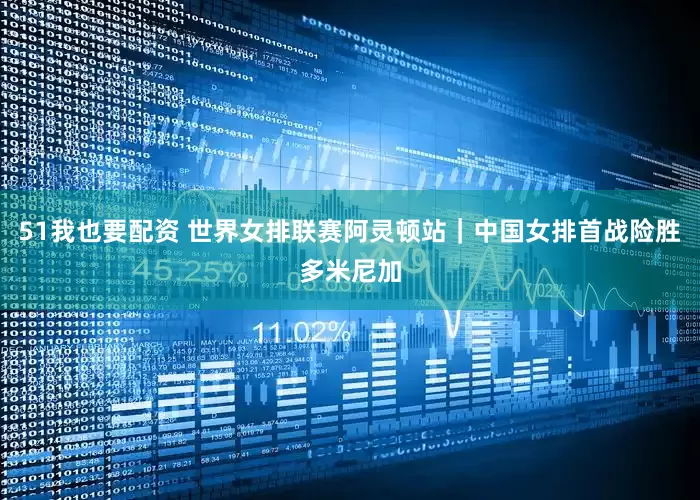 51我也要配资 世界女排联赛阿灵顿站｜中国女排首战险胜多米尼加