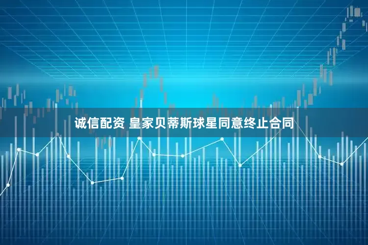 诚信配资 皇家贝蒂斯球星同意终止合同