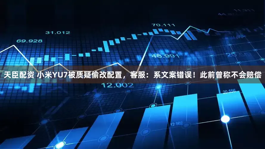 天臣配资 小米YU7被质疑偷改配置，客服：系文案错误！此前曾称不会赔偿