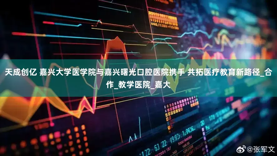 天成创亿 嘉兴大学医学院与嘉兴曙光口腔医院携手 共拓医疗教育新路径_合作_教学医院_嘉大