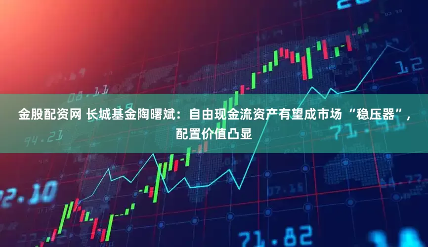 金股配资网 长城基金陶曙斌：自由现金流资产有望成市场 “稳压器”，配置价值凸显