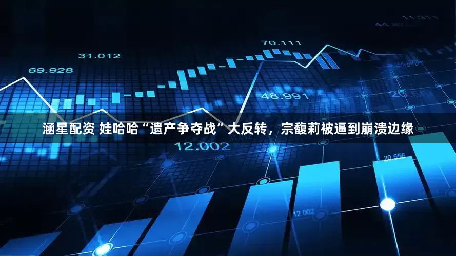 涵星配资 娃哈哈“遗产争夺战”大反转，宗馥莉被逼到崩溃边缘