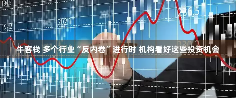 牛客栈 多个行业“反内卷”进行时 机构看好这些投资机会