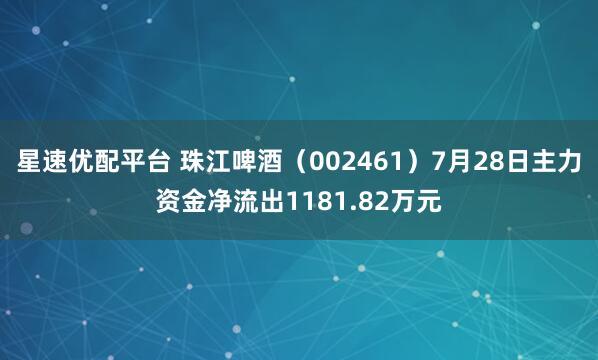 星速优配平台 珠江啤酒（002461）7月28日主力资金净流出1181.82万元