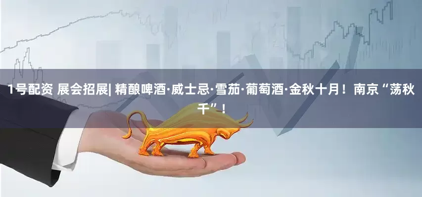 1号配资 展会招展| 精酿啤酒·威士忌·雪茄·葡萄酒·金秋十月！南京“荡秋千”！