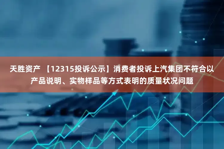 天胜资产 【12315投诉公示】消费者投诉上汽集团不符合以产品说明、实物样品等方式表明的质量状况问题