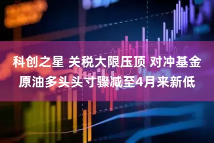 科创之星 关税大限压顶 对冲基金原油多头头寸骤减至4月来新低