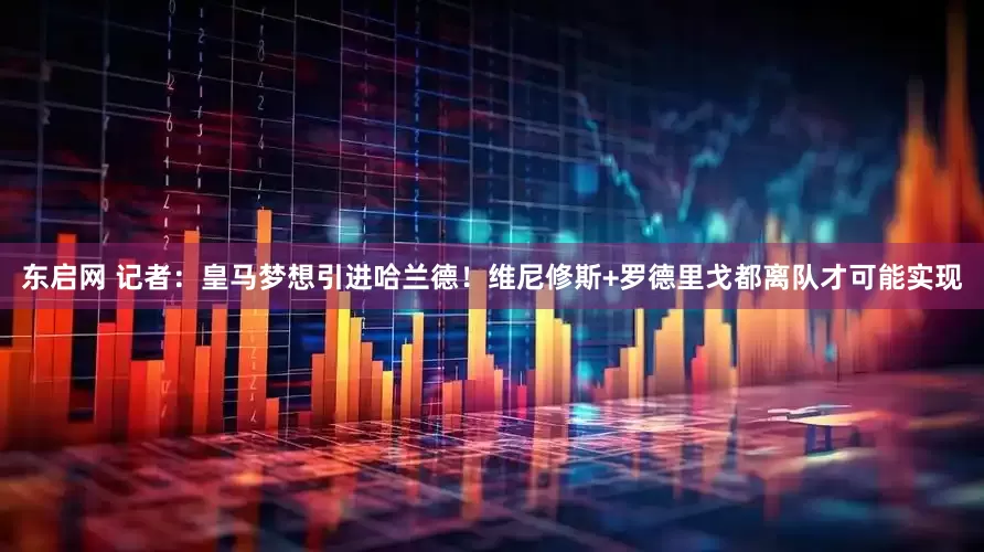 东启网 记者：皇马梦想引进哈兰德！维尼修斯+罗德里戈都离队才可能实现