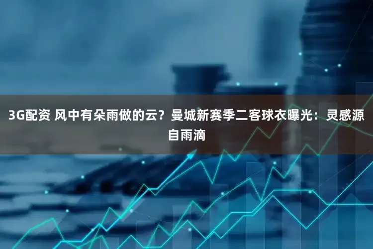 3G配资 风中有朵雨做的云？曼城新赛季二客球衣曝光：灵感源自雨滴