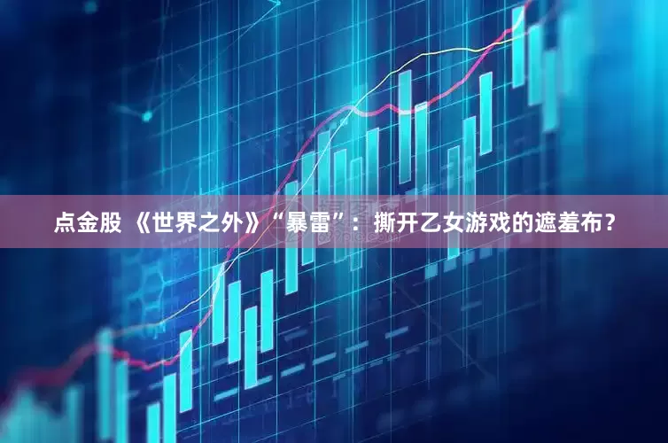 点金股 《世界之外》“暴雷”：撕开乙女游戏的遮羞布？