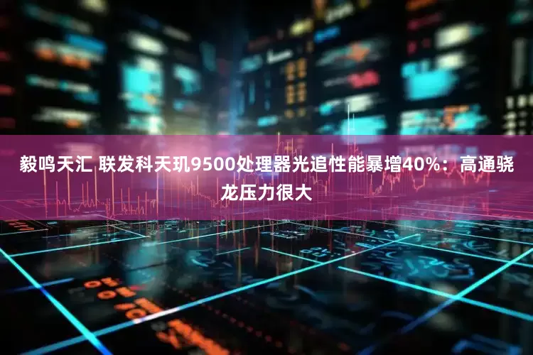 毅鸣天汇 联发科天玑9500处理器光追性能暴增40%：高通骁龙压力很大