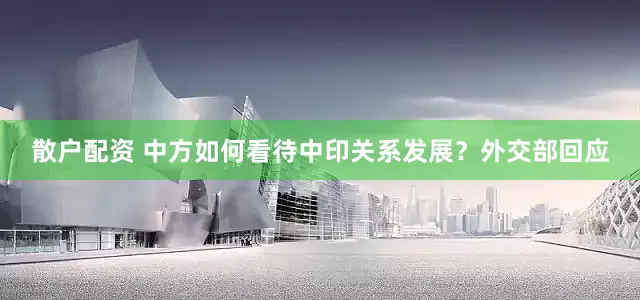 散户配资 中方如何看待中印关系发展？外交部回应
