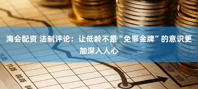 海会配资 法制评论：让低龄不是“免罪金牌”的意识更加深入人心
