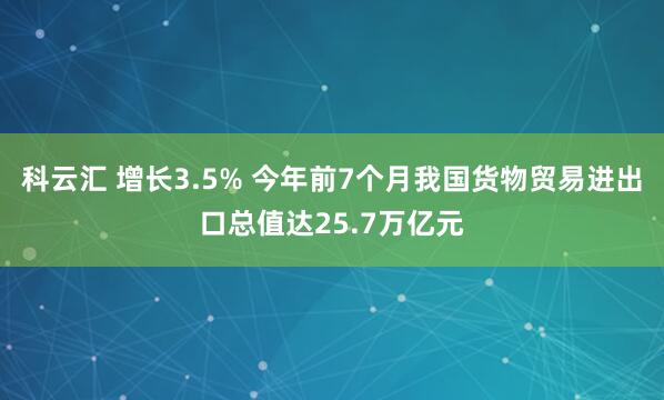 科云汇 增长3.5% 今年前7个月我国货物贸易进出口总值达25.7万亿元