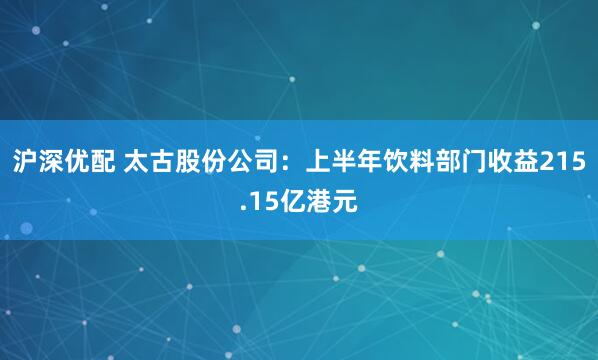 沪深优配 太古股份公司：上半年饮料部门收益215.15亿港元