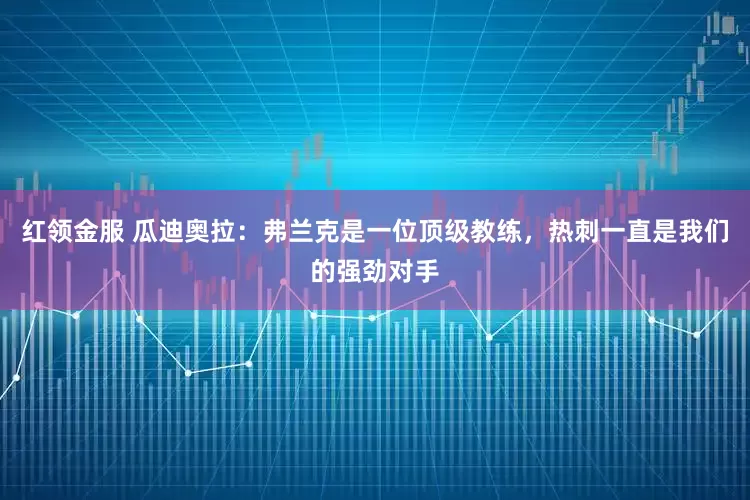 红领金服 瓜迪奥拉：弗兰克是一位顶级教练，热刺一直是我们的强劲对手