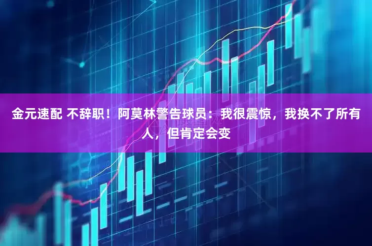金元速配 不辞职！阿莫林警告球员：我很震惊，我换不了所有人，但肯定会变
