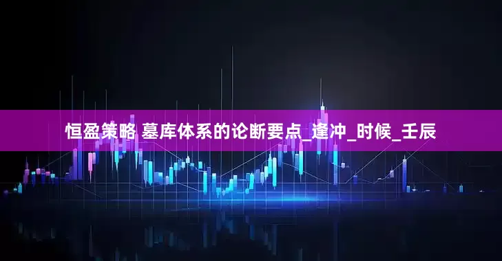 恒盈策略 墓库体系的论断要点_逢冲_时候_壬辰
