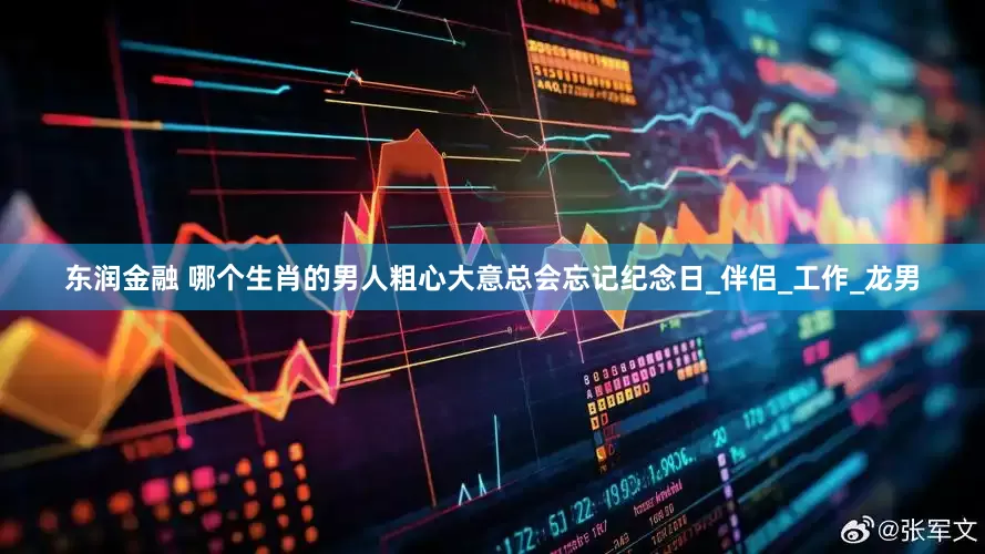 东润金融 哪个生肖的男人粗心大意总会忘记纪念日_伴侣_工作_龙男