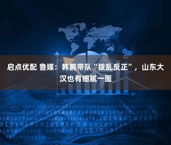 启点优配 鲁媒：韩鹏带队“拨乱反正”，山东大汉也有细腻一面