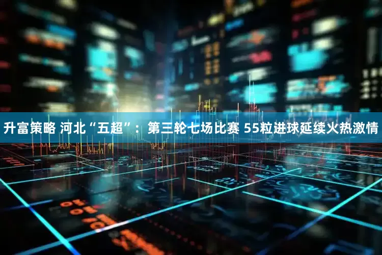升富策略 河北“五超”：第三轮七场比赛 55粒进球延续火热激情