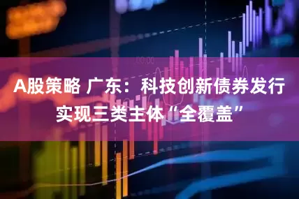 A股策略 广东：科技创新债券发行实现三类主体“全覆盖”