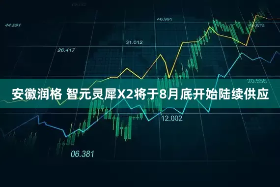 安徽润格 智元灵犀X2将于8月底开始陆续供应