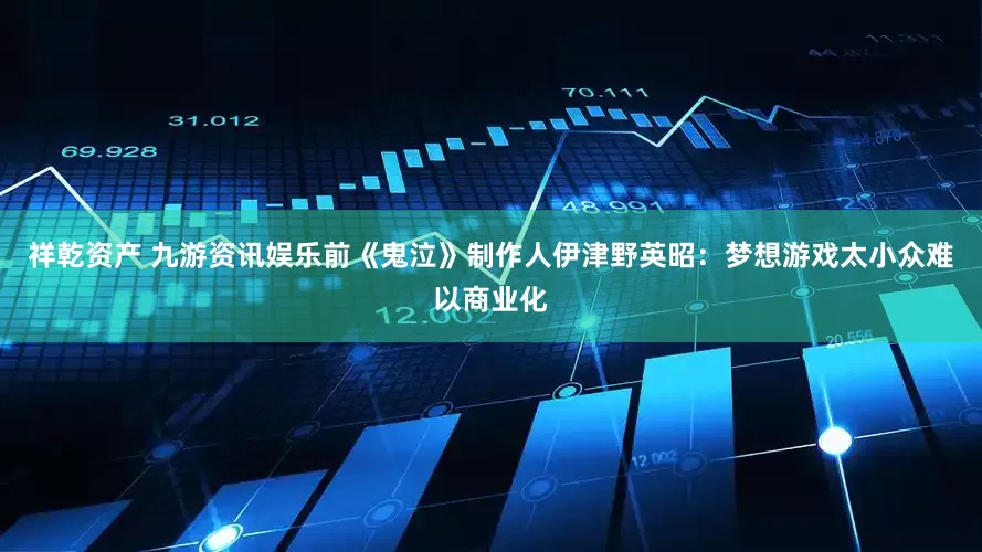 祥乾资产 九游资讯娱乐前《鬼泣》制作人伊津野英昭：梦想游戏太小众难以商业化