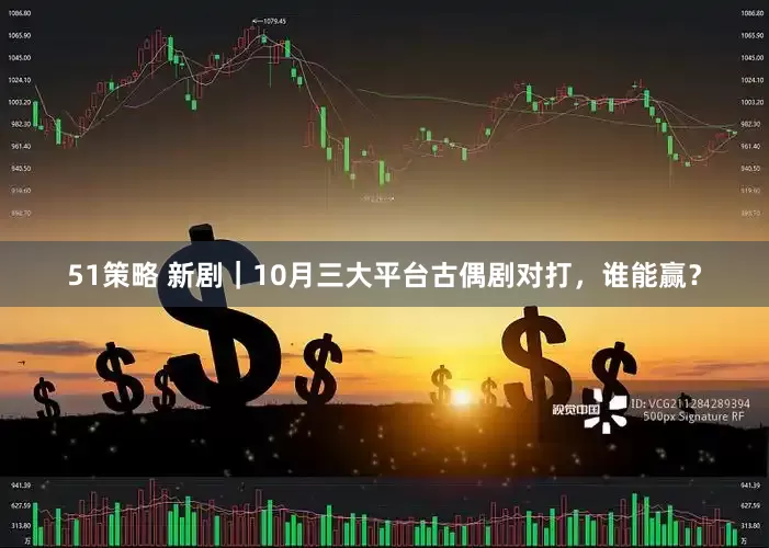 51策略 新剧｜10月三大平台古偶剧对打，谁能赢？